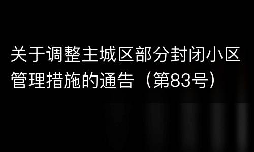 关于调整主城区部分封闭小区管理措施的通告（第83号）