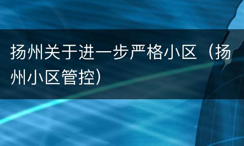 扬州关于进一步严格小区（扬州小区管控）