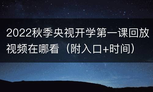 2022秋季央视开学第一课回放视频在哪看（附入口+时间）