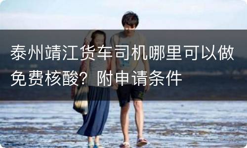 泰州靖江货车司机哪里可以做免费核酸？附申请条件