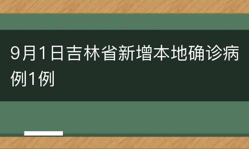 9月1日吉林省新增本地确诊病例1例