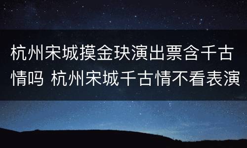 杭州宋城摸金玦演出票含千古情吗 杭州宋城千古情不看表演怎么买票?