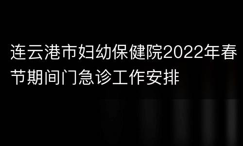 连云港市妇幼保健院2022年春节期间门急诊工作安排