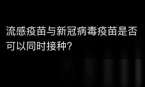 流感疫苗与新冠病毒疫苗是否可以同时接种?