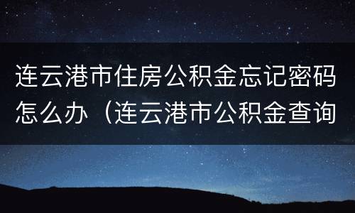 连云港市住房公积金忘记密码怎么办（连云港市公积金查询密码）