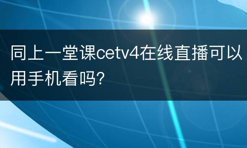 同上一堂课cetv4在线直播可以用手机看吗？