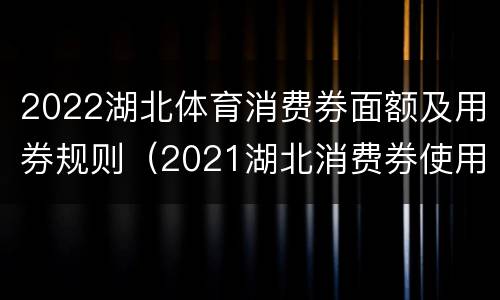 2022湖北体育消费券面额及用券规则（2021湖北消费券使用规则）