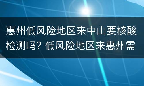 惠州低风险地区来中山要核酸检测吗? 低风险地区来惠州需要核酸检测吗