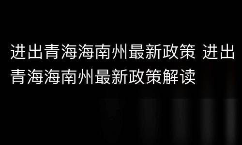 进出青海海南州最新政策 进出青海海南州最新政策解读