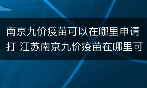 南京九价疫苗可以在哪里申请打 江苏南京九价疫苗在哪里可以打