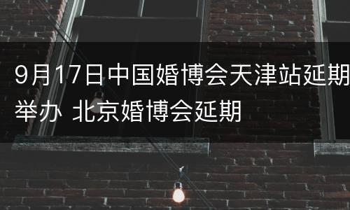 9月17日中国婚博会天津站延期举办 北京婚博会延期