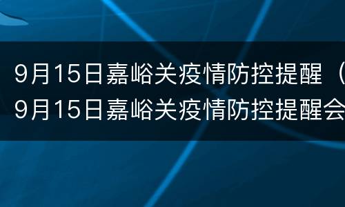 9月15日嘉峪关疫情防控提醒（9月15日嘉峪关疫情防控提醒会议）