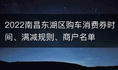 2022南昌东湖区购车消费券时间、满减规则、商户名单