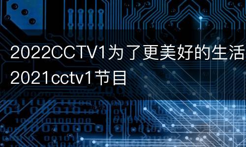 2022CCTV1为了更美好的生活 2021cctv1节目
