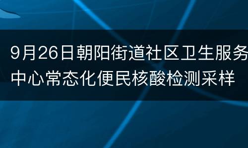 9月26日朝阳街道社区卫生服务中心常态化便民核酸检测采样点公告