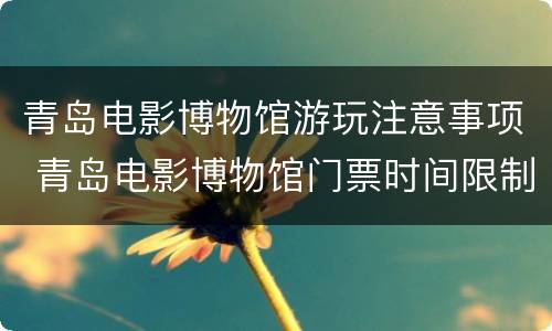 青岛电影博物馆游玩注意事项 青岛电影博物馆门票时间限制