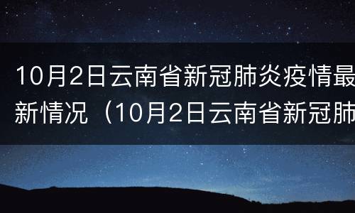 10月2日云南省新冠肺炎疫情最新情况（10月2日云南省新冠肺炎疫情最新情况如何）