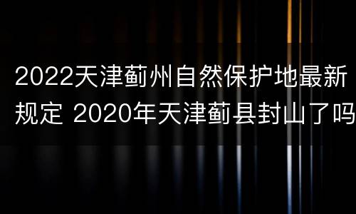 2022天津蓟州自然保护地最新规定 2020年天津蓟县封山了吗