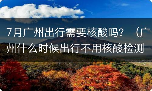 7月广州出行需要核酸吗？（广州什么时候出行不用核酸检测）