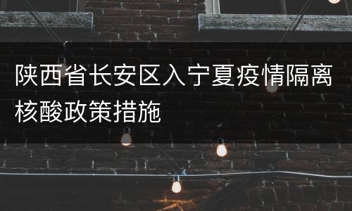 陕西省长安区入宁夏疫情隔离核酸政策措施