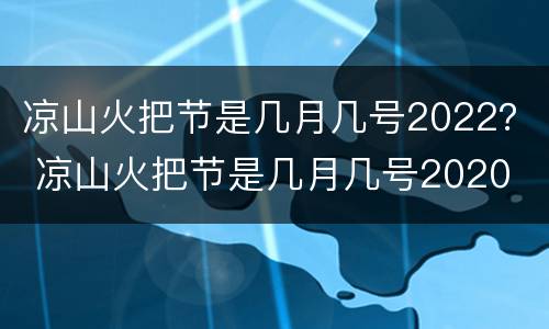 凉山火把节是几月几号2022？ 凉山火把节是几月几号2020