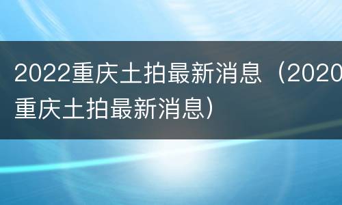 2022重庆土拍最新消息（2020重庆土拍最新消息）