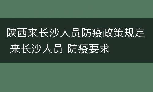 陕西来长沙人员防疫政策规定 来长沙人员 防疫要求