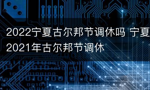 2022宁夏古尔邦节调休吗 宁夏2021年古尔邦节调休