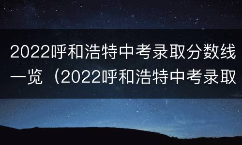 2022呼和浩特中考录取分数线一览（2022呼和浩特中考录取分数线一览表图片）