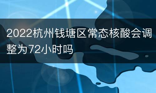 2022杭州钱塘区常态核酸会调整为72小时吗