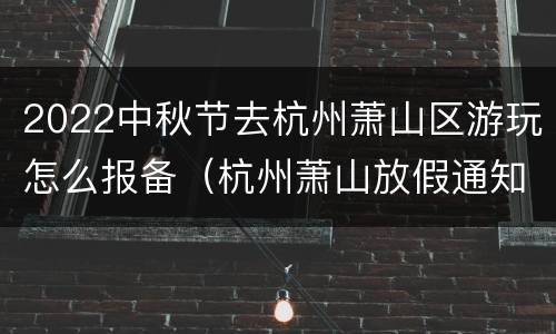 2022中秋节去杭州萧山区游玩怎么报备（杭州萧山放假通知2021）
