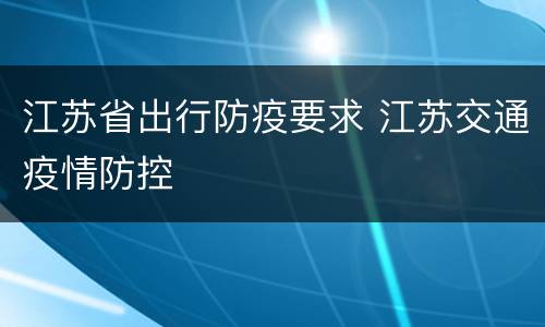 江苏省出行防疫要求 江苏交通疫情防控