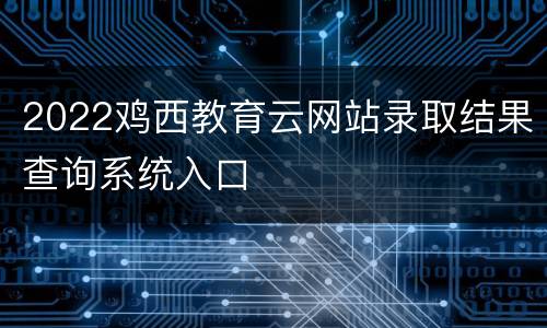 2022鸡西教育云网站录取结果查询系统入口