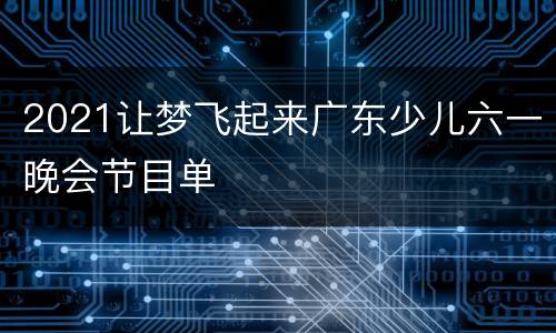 2021让梦飞起来广东少儿六一晚会节目单
