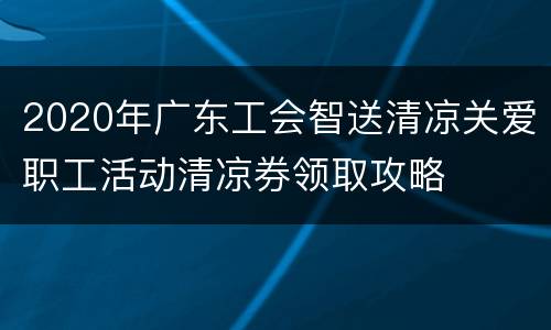 2020年广东工会智送清凉关爱职工活动清凉券领取攻略