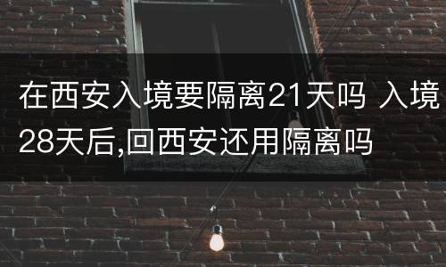 在西安入境要隔离21天吗 入境28天后,回西安还用隔离吗
