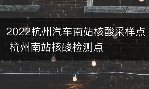 2022杭州汽车南站核酸采样点 杭州南站核酸检测点