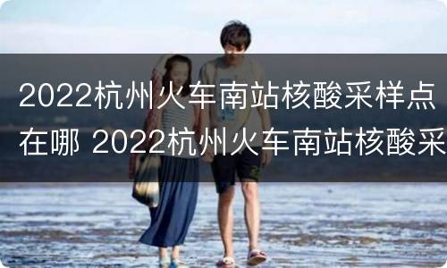 2022杭州火车南站核酸采样点在哪 2022杭州火车南站核酸采样点在哪儿