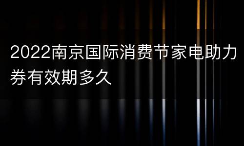 2022南京国际消费节家电助力券有效期多久