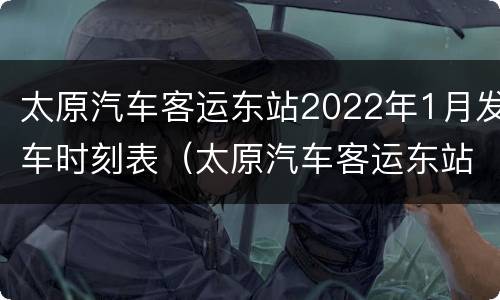 太原汽车客运东站2022年1月发车时刻表（太原汽车客运东站2022年1月发车时刻表及价格）