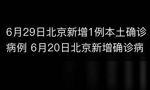 6月29日北京新增1例本土确诊病例 6月20日北京新增确诊病例22例
