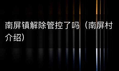 南屏镇解除管控了吗（南屏村介绍）