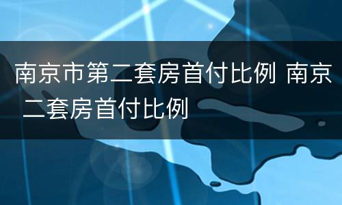 南京市第二套房首付比例 南京 二套房首付比例