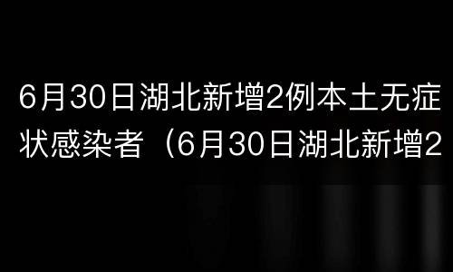 6月30日湖北新增2例本土无症状感染者（6月30日湖北新增2例本土无症状感染者）