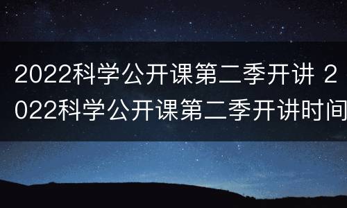 2022科学公开课第二季开讲 2022科学公开课第二季开讲时间