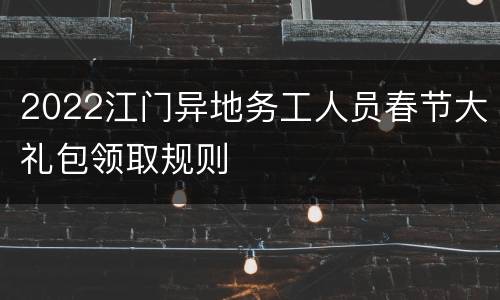 2022江门异地务工人员春节大礼包领取规则