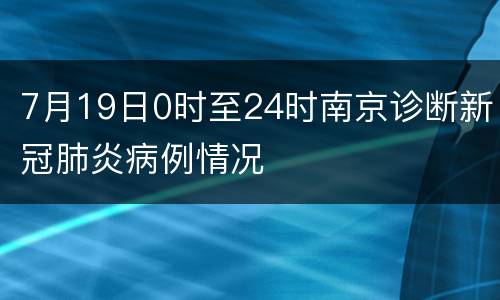 7月19日0时至24时南京诊断新冠肺炎病例情况
