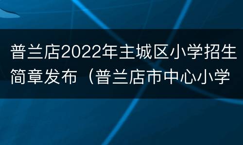 普兰店2022年主城区小学招生简章发布（普兰店市中心小学）