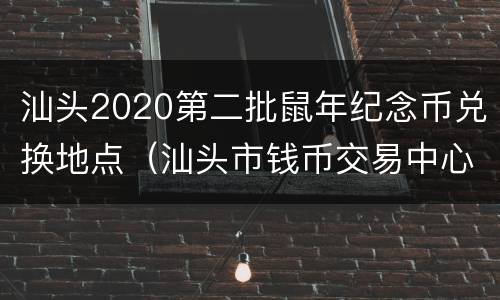 汕头2020第二批鼠年纪念币兑换地点（汕头市钱币交易中心）