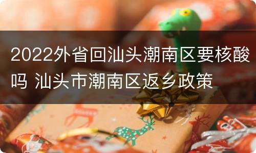 2022外省回汕头潮南区要核酸吗 汕头市潮南区返乡政策